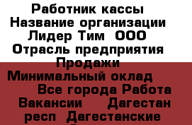 Работник кассы › Название организации ­ Лидер Тим, ООО › Отрасль предприятия ­ Продажи › Минимальный оклад ­ 23 000 - Все города Работа » Вакансии   . Дагестан респ.,Дагестанские Огни г.